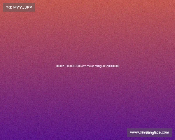 沸腾之夜PGL瓦拉几亚S3激战,XtremeGaming憾负Spirit跌入败者组